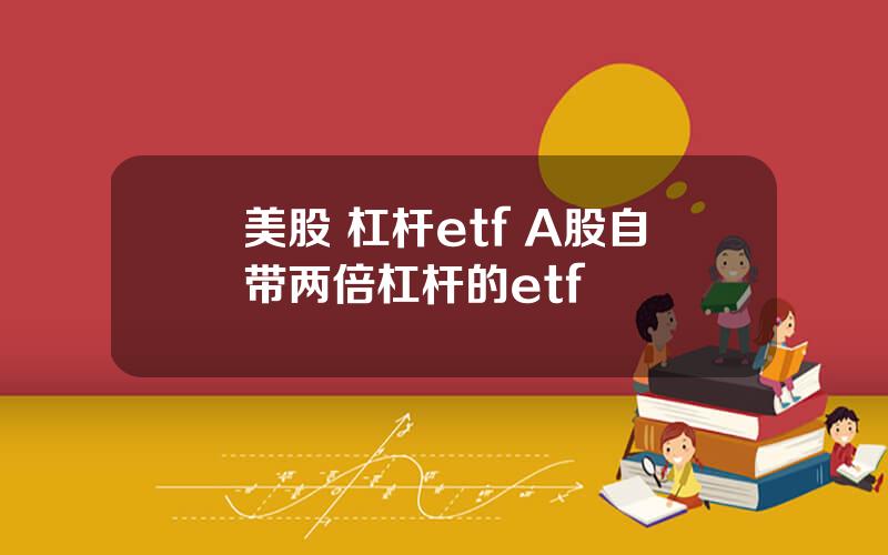 美股 杠杆etf A股自带两倍杠杆的etf